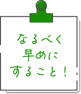 なるべく早めにすること