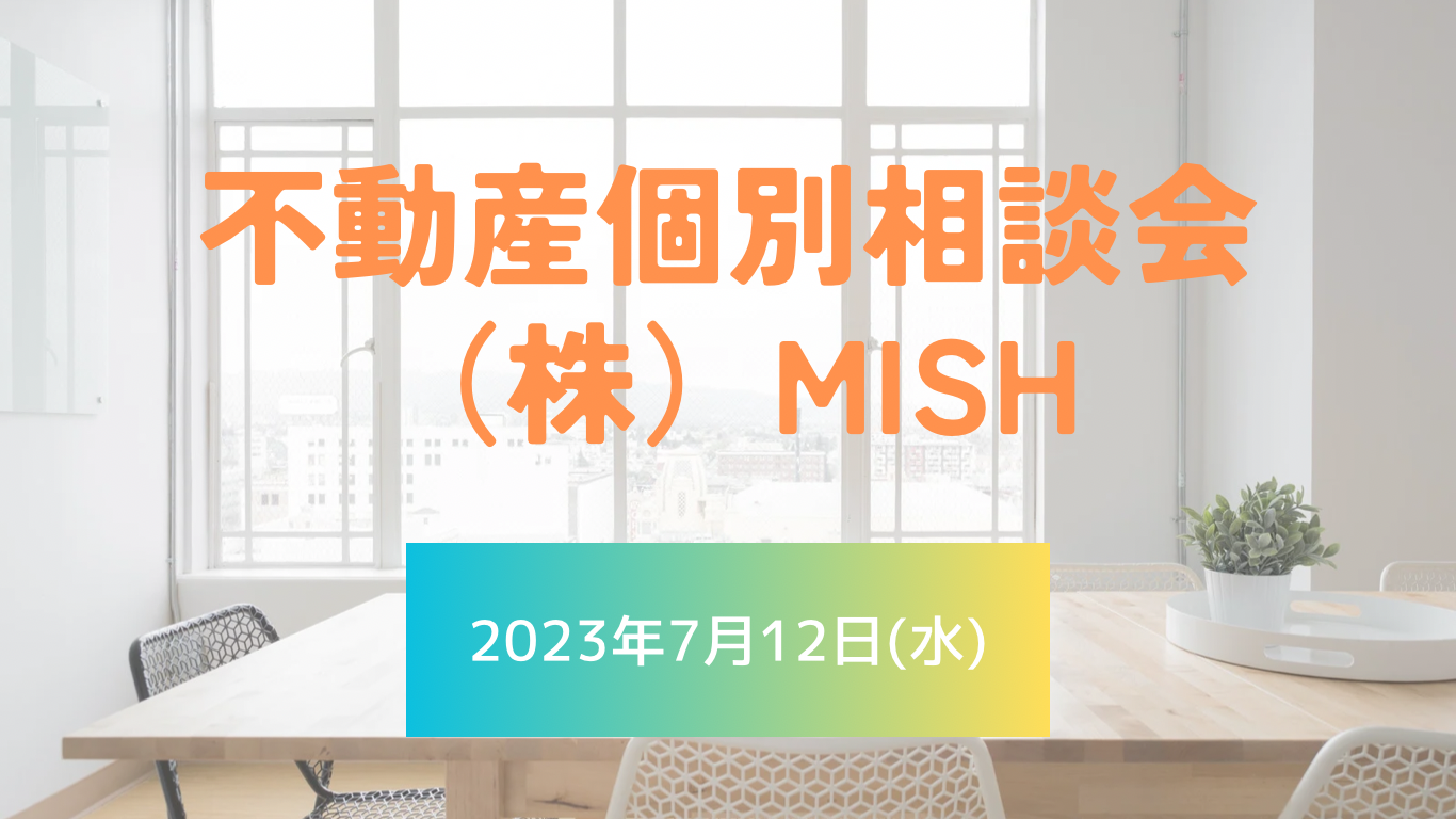 【不動産個別相談会＠(株)MISH】令和5年7月12日(水)開催